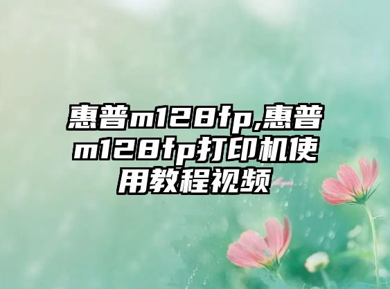 惠普m128fp,惠普m128fp打印機使用教程視頻