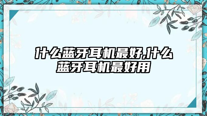 什么藍(lán)牙耳機(jī)最好,什么藍(lán)牙耳機(jī)最好用