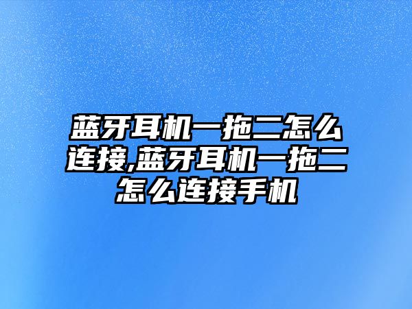 藍(lán)牙耳機(jī)一拖二怎么連接,藍(lán)牙耳機(jī)一拖二怎么連接手機(jī)