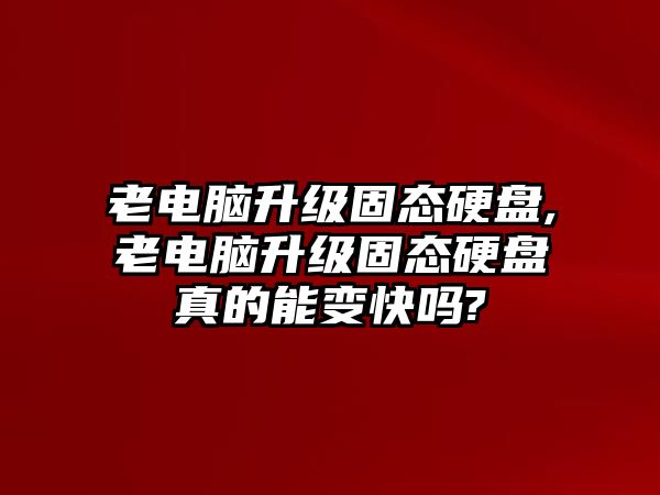 老電腦升級固態(tài)硬盤,老電腦升級固態(tài)硬盤真的能變快嗎?