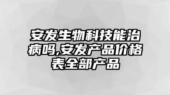 安發(fā)生物科技能治病嗎,安發(fā)產(chǎn)品價(jià)格表全部產(chǎn)品