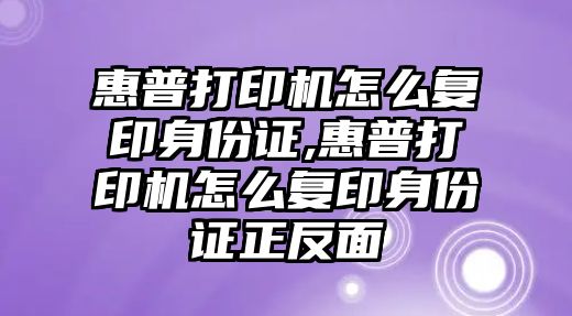 惠普打印機怎么復(fù)印身份證,惠普打印機怎么復(fù)印身份證正反面