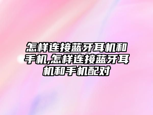 怎樣連接藍(lán)牙耳機和手機,怎樣連接藍(lán)牙耳機和手機配對