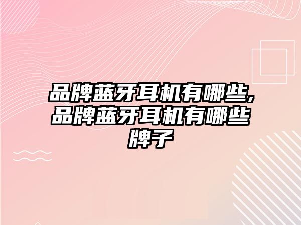 品牌藍牙耳機有哪些,品牌藍牙耳機有哪些牌子