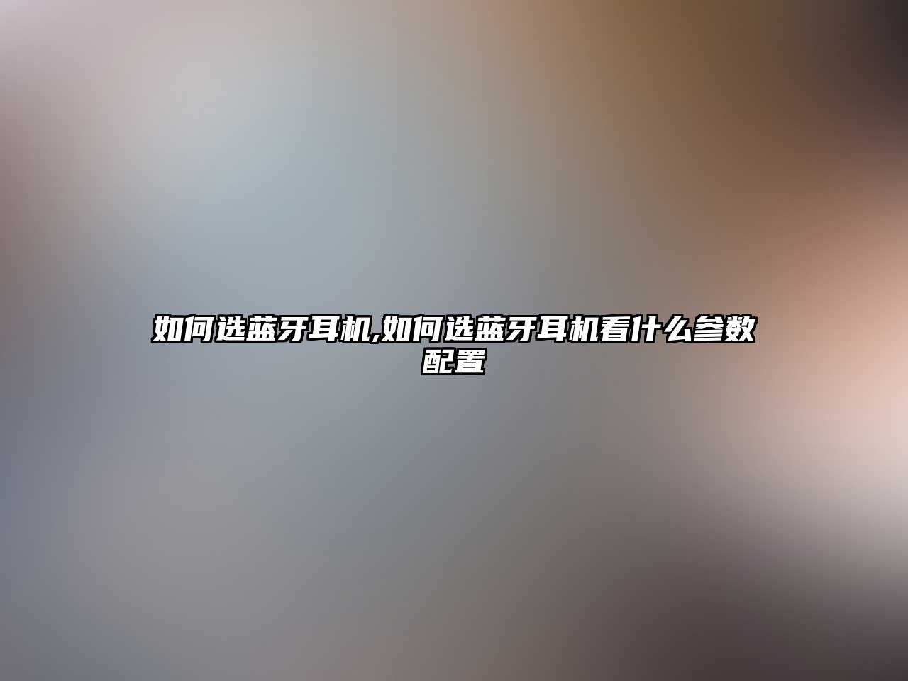 如何選藍(lán)牙耳機,如何選藍(lán)牙耳機看什么參數(shù)配置