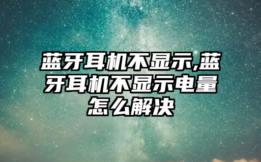 藍牙耳機不顯示,藍牙耳機不顯示電量怎么解決