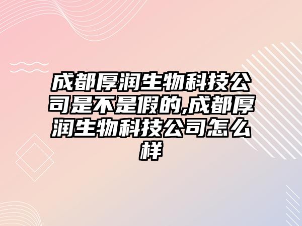 成都厚潤生物科技公司是不是假的,成都厚潤生物科技公司怎么樣