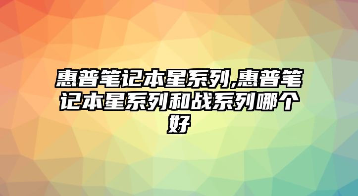 惠普筆記本星系列,惠普筆記本星系列和戰(zhàn)系列哪個好