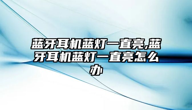 藍牙耳機藍燈一直亮,藍牙耳機藍燈一直亮怎么辦