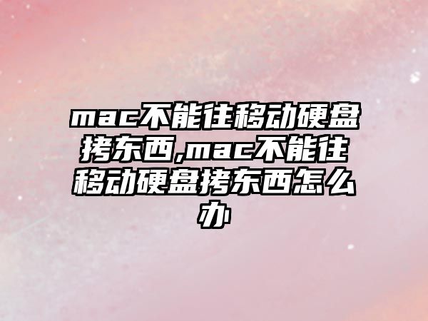 mac不能往移動(dòng)硬盤(pán)拷東西,mac不能往移動(dòng)硬盤(pán)拷東西怎么辦