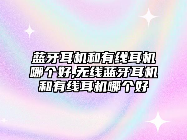 藍(lán)牙耳機(jī)和有線耳機(jī)哪個(gè)好,無(wú)線藍(lán)牙耳機(jī)和有線耳機(jī)哪個(gè)好