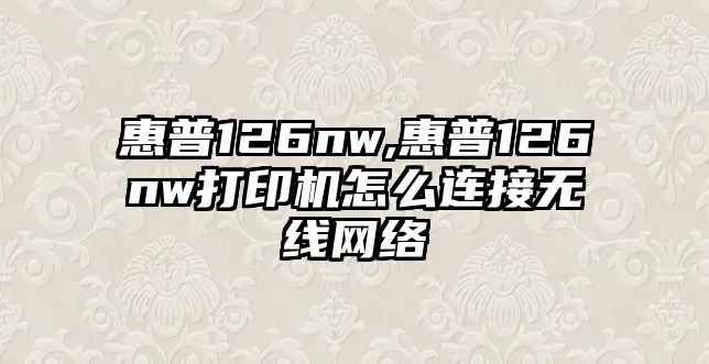 惠普126nw,惠普126nw打印機怎么連接無線網(wǎng)絡(luò)