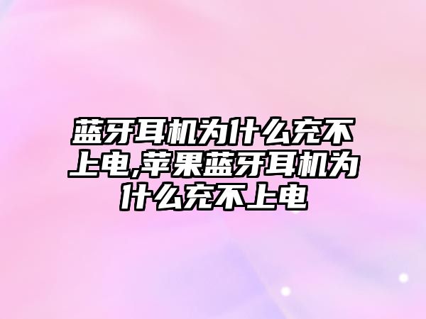 藍(lán)牙耳機為什么充不上電,蘋果藍(lán)牙耳機為什么充不上電