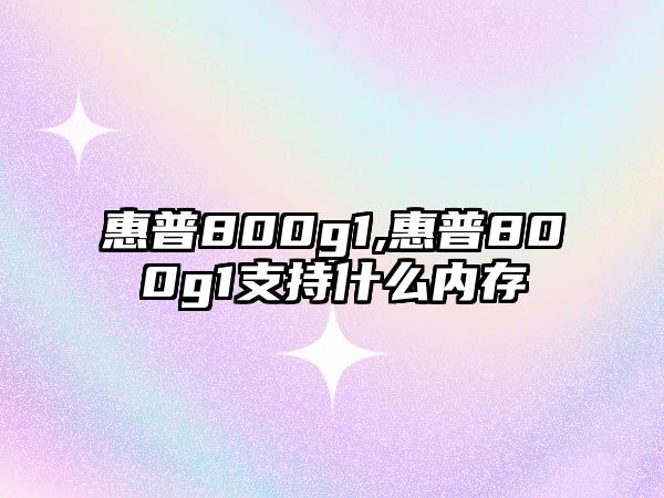 惠普800g1,惠普800g1支持什么內(nèi)存