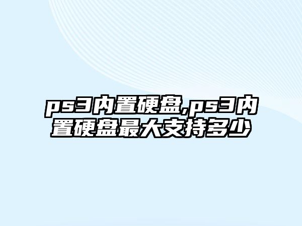 ps3內(nèi)置硬盤,ps3內(nèi)置硬盤最大支持多少