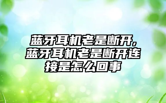 藍牙耳機老是斷開,藍牙耳機老是斷開連接是怎么回事