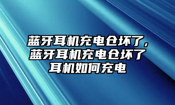 藍(lán)牙耳機(jī)充電倉壞了,藍(lán)牙耳機(jī)充電倉壞了耳機(jī)如何充電