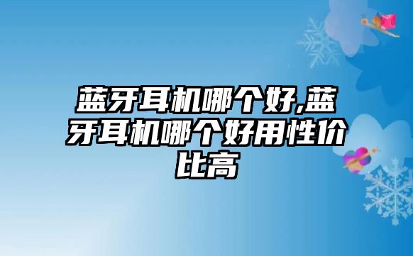 藍(lán)牙耳機(jī)哪個(gè)好,藍(lán)牙耳機(jī)哪個(gè)好用性價(jià)比高