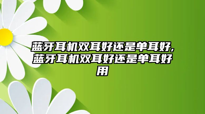 藍(lán)牙耳機(jī)雙耳好還是單耳好,藍(lán)牙耳機(jī)雙耳好還是單耳好用