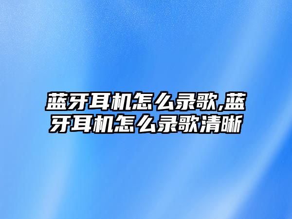 藍(lán)牙耳機怎么錄歌,藍(lán)牙耳機怎么錄歌清晰