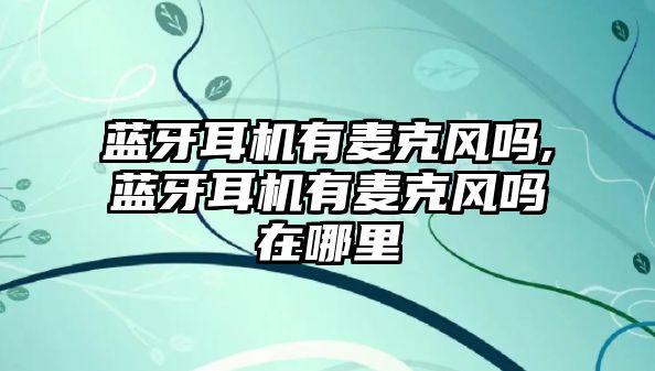 藍牙耳機有麥克風嗎,藍牙耳機有麥克風嗎在哪里