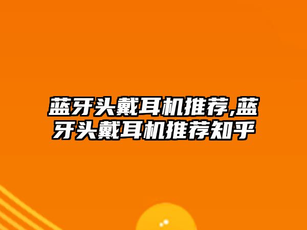 藍(lán)牙頭戴耳機推薦,藍(lán)牙頭戴耳機推薦知乎