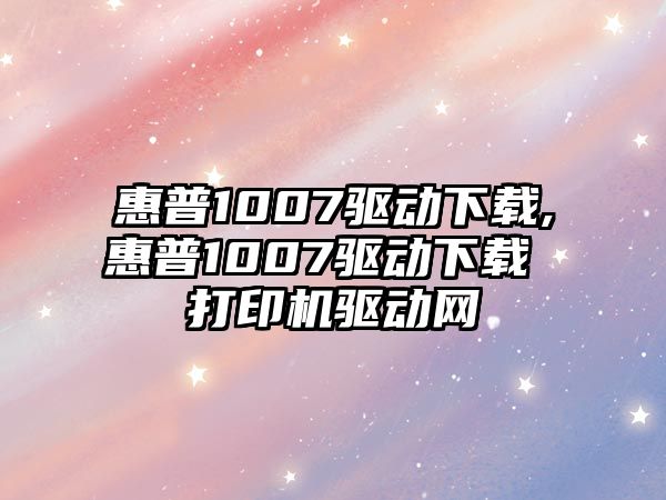 惠普1007驅(qū)動(dòng)下載,惠普1007驅(qū)動(dòng)下載 打印機(jī)驅(qū)動(dòng)網(wǎng)