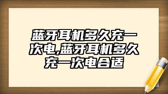 藍(lán)牙耳機(jī)多久充一次電,藍(lán)牙耳機(jī)多久充一次電合適