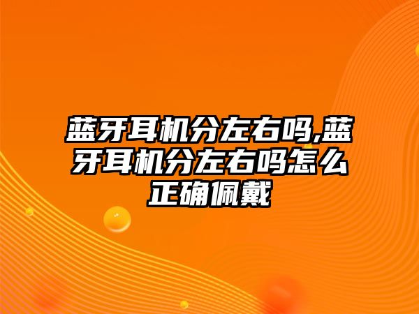 藍(lán)牙耳機(jī)分左右嗎,藍(lán)牙耳機(jī)分左右嗎怎么正確佩戴