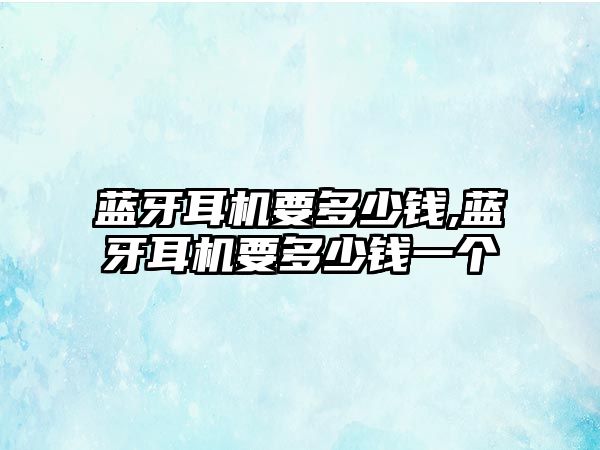 藍牙耳機要多少錢,藍牙耳機要多少錢一個