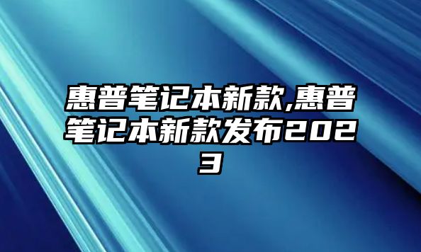 惠普筆記本新款,惠普筆記本新款發(fā)布2023