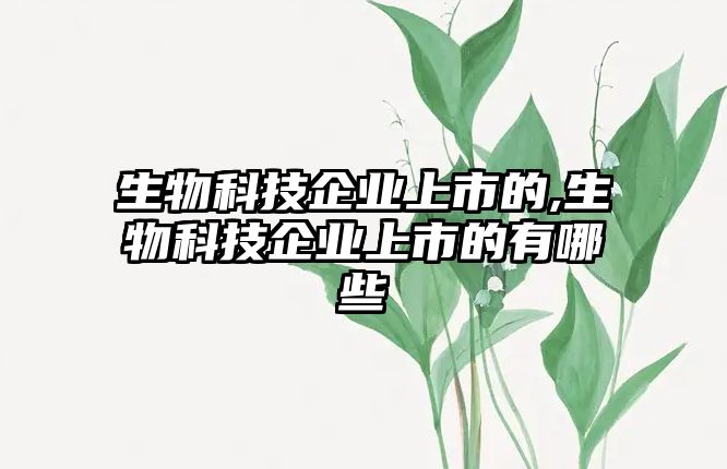 生物科技企業(yè)上市的,生物科技企業(yè)上市的有哪些