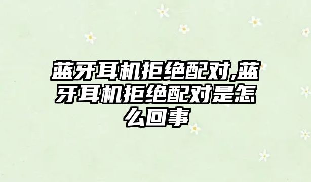 藍牙耳機拒絕配對,藍牙耳機拒絕配對是怎么回事