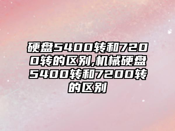 硬盤5400轉和7200轉的區(qū)別,機械硬盤5400轉和7200轉的區(qū)別