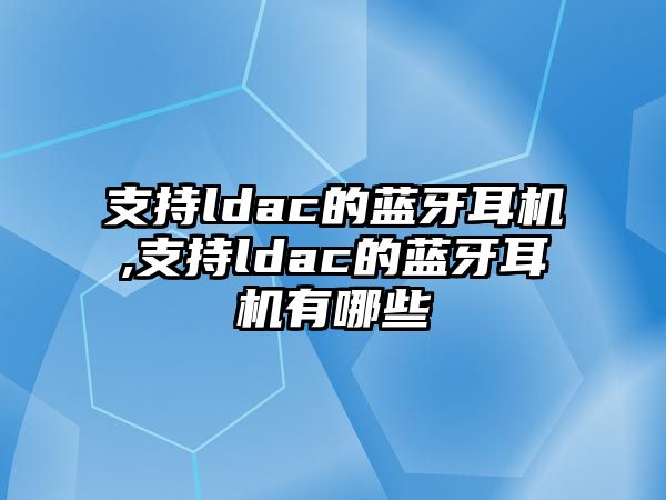 支持ldac的藍(lán)牙耳機,支持ldac的藍(lán)牙耳機有哪些