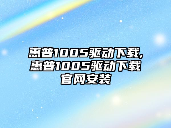 惠普1005驅(qū)動(dòng)下載,惠普1005驅(qū)動(dòng)下載官網(wǎng)安裝