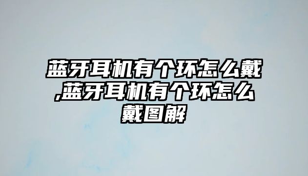 藍(lán)牙耳機(jī)有個(gè)環(huán)怎么戴,藍(lán)牙耳機(jī)有個(gè)環(huán)怎么戴圖解