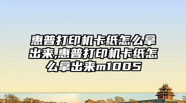 惠普打印機卡紙怎么拿出來,惠普打印機卡紙怎么拿出來m1005