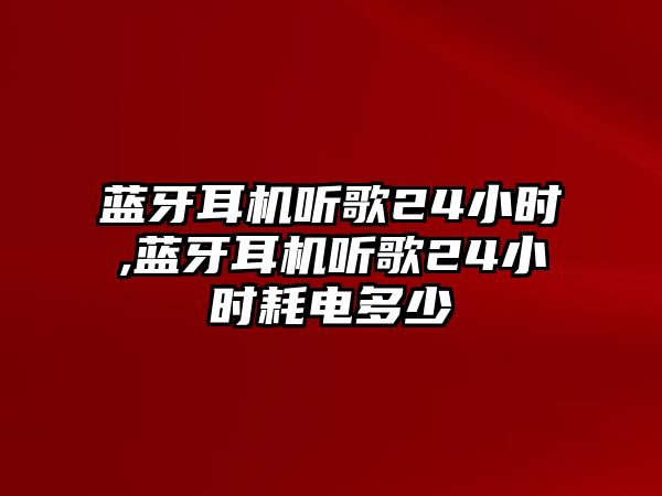 藍(lán)牙耳機(jī)聽(tīng)歌24小時(shí),藍(lán)牙耳機(jī)聽(tīng)歌24小時(shí)耗電多少