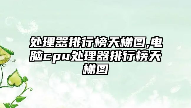 處理器排行榜天梯圖,電腦cpu處理器排行榜天梯圖