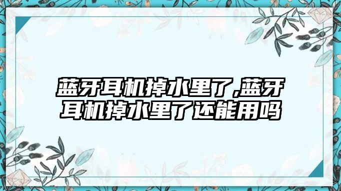 藍牙耳機掉水里了,藍牙耳機掉水里了還能用嗎