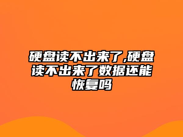 硬盤讀不出來了,硬盤讀不出來了數(shù)據(jù)還能恢復(fù)嗎