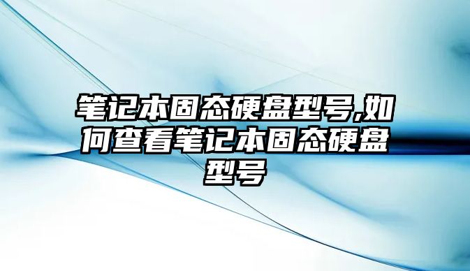 筆記本固態(tài)硬盤型號,如何查看筆記本固態(tài)硬盤型號