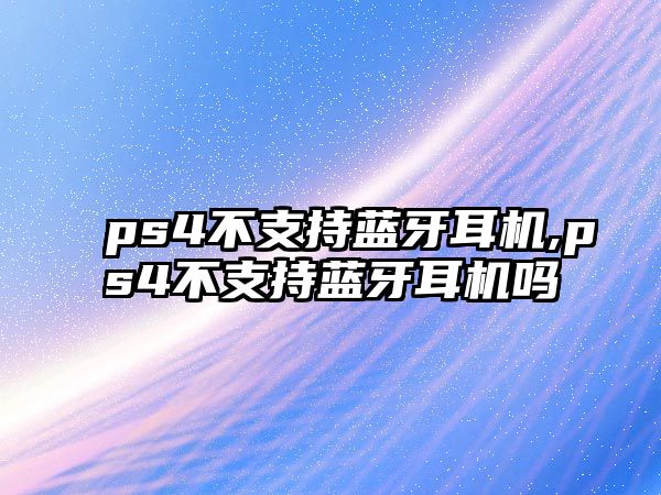 ps4不支持藍(lán)牙耳機,ps4不支持藍(lán)牙耳機嗎