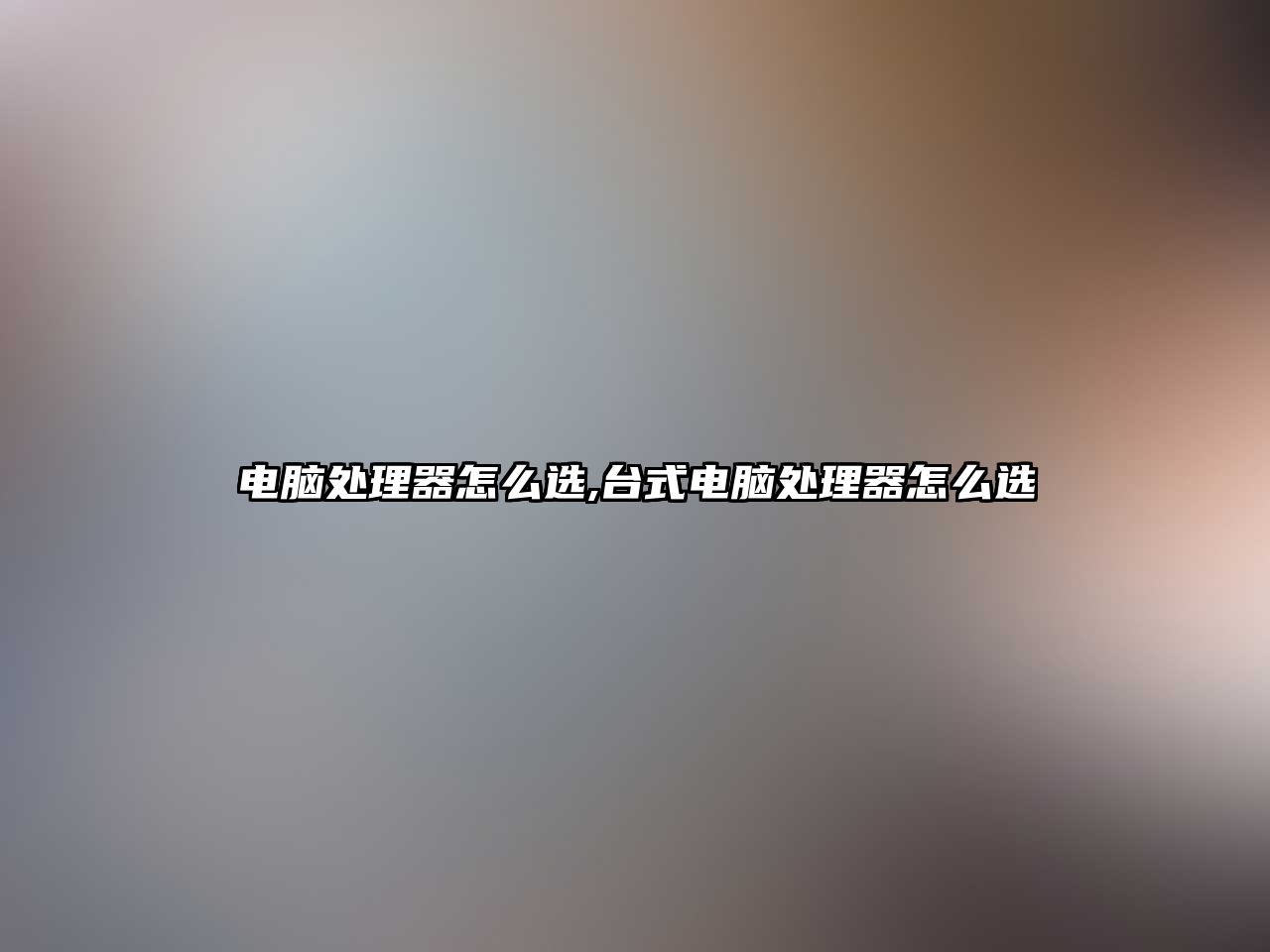 電腦處理器怎么選,臺式電腦處理器怎么選