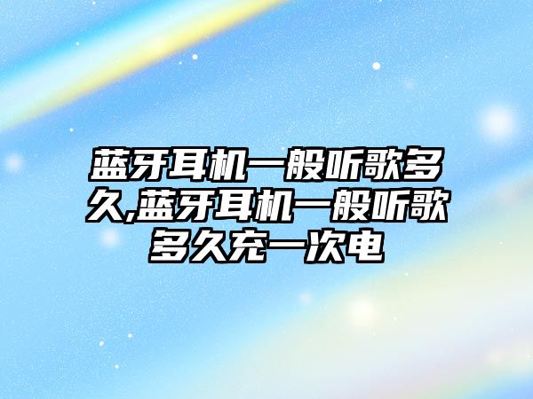 藍牙耳機一般聽歌多久,藍牙耳機一般聽歌多久充一次電