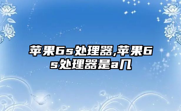 蘋(píng)果6s處理器,蘋(píng)果6s處理器是a幾