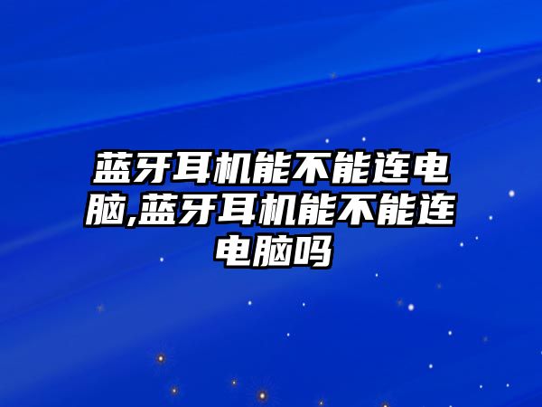 藍(lán)牙耳機(jī)能不能連電腦,藍(lán)牙耳機(jī)能不能連電腦嗎