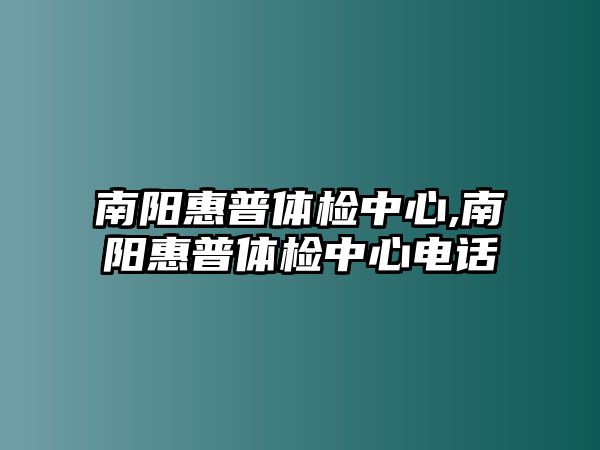 南陽(yáng)惠普體檢中心,南陽(yáng)惠普體檢中心電話