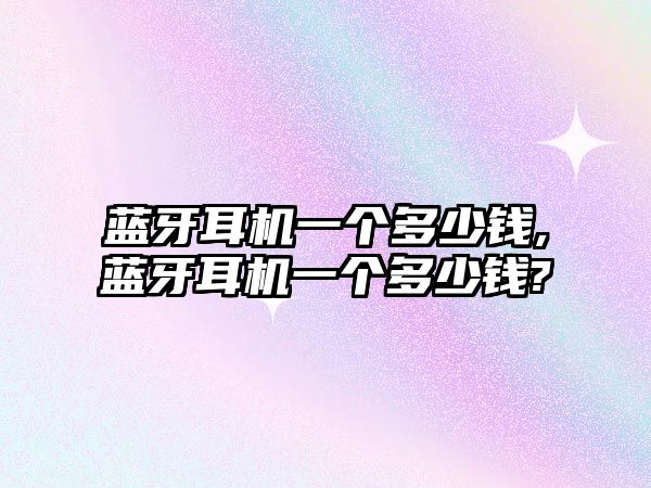 藍(lán)牙耳機一個多少錢,藍(lán)牙耳機一個多少錢?